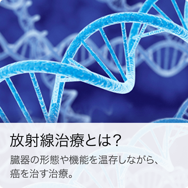 放射線治療とは？臓器の形態や機能を温存しながら、癌を治す治療。